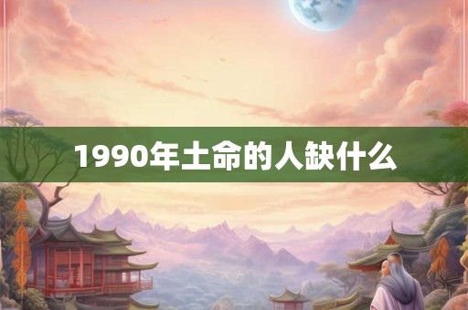 1990年土命的人缺什么