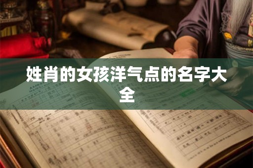 姓肖的女孩洋气点的名字大全 姓肖的女孩洋气点的名字大全