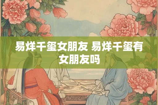 易烊千玺女朋友 易烊千玺有女朋友吗