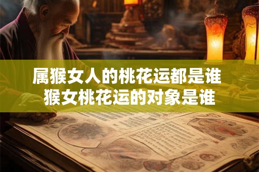 属猴女人的桃花运都是谁 猴女桃花运的对象是谁