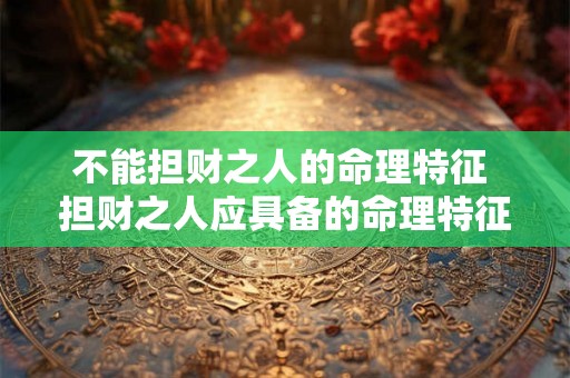 不能担财之人的命理特征 担财之人应具备的命理特征 不能担财之人的命理特征 担财之人应具备的命理特征