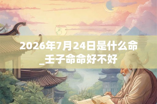 2026年7月24日是什么命_壬子命命好不好