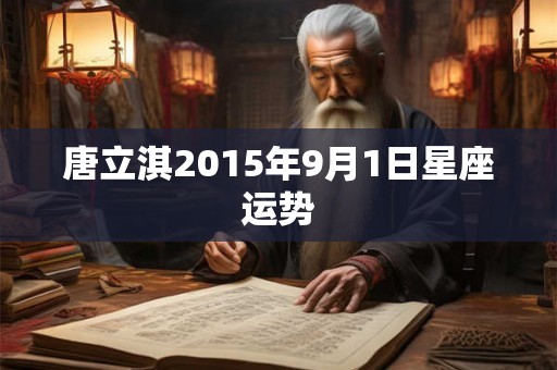 唐立淇2015年9月1日星座运势 唐立淇2015年9月1日星座运势