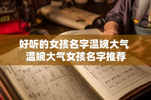 好听的女孩名字温婉大气 温婉大气女孩名字推荐 好听的女孩名字温婉大气 温婉大气女孩名字推荐