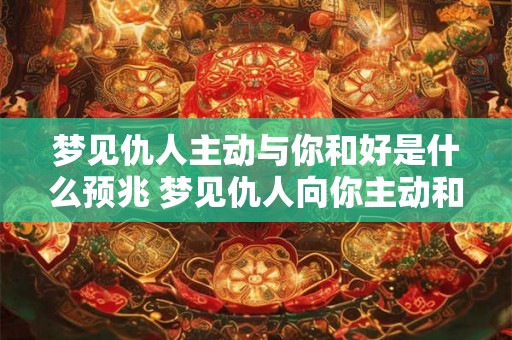 梦见仇人主动与你和好是什么预兆 梦见仇人向你主动和解的意义