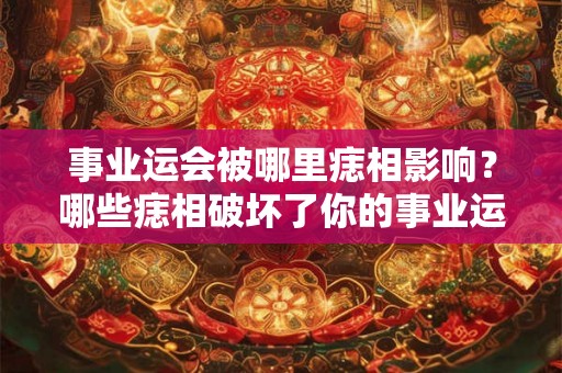 事业运会被哪里痣相影响？哪些痣相破坏了你的事业运？