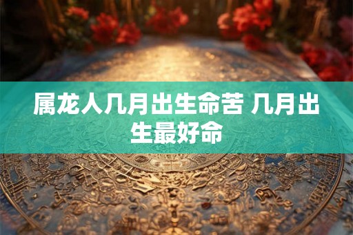 属龙人几月出生命苦 几月出生最好命