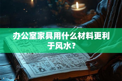 办公室家具用什么材料更利于风水？
