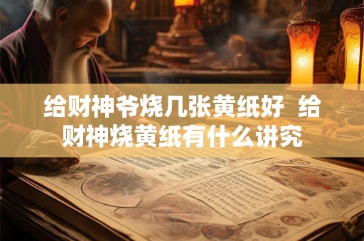 给财神爷烧几张黄纸好 给财神烧黄纸有什么讲究 给财神爷烧几张黄纸好 给财神烧黄纸有什么讲究