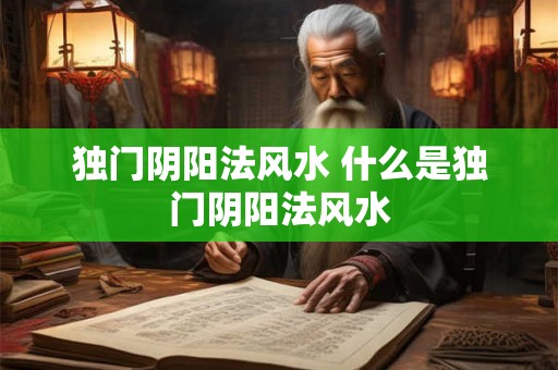 独门阴阳法风水 什么是独门阴阳法风水