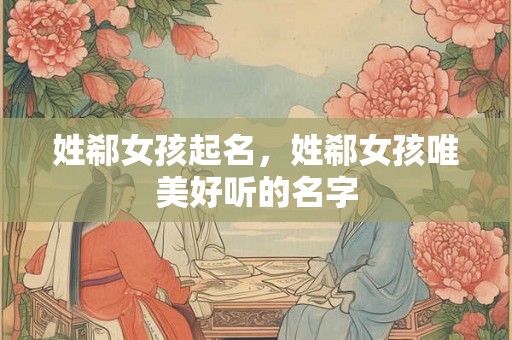 姓郗女孩起名,姓郗女孩唯美好听的名字 姓郗女孩起名,姓郗女孩唯美好听的名字