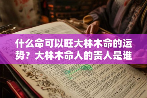 什么命可以旺大林木命的运势？大林木命人的贵人是谁？