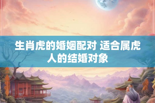 生肖虎的婚姻配对 适合属虎人的结婚对象