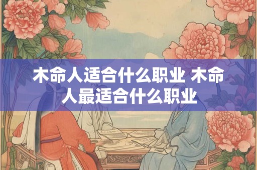 木命人适合什么职业 木命人最适合什么职业