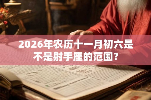 2026年农历十一月初六是不是射手座的范围？