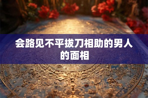 会路见不平拔刀相助的男人的面相