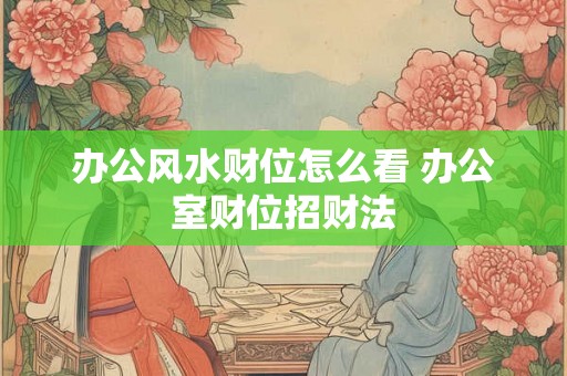 办公风水财位怎么看 办公室财位招财法