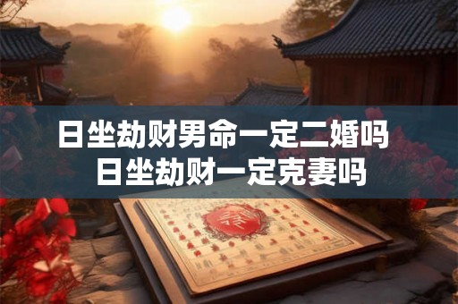 日坐劫财男命一定二婚吗 日坐劫财一定克妻吗 日坐劫财男命一定二婚吗 日坐劫财一定克妻吗