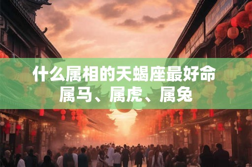 什么属相的天蝎座最好命 属马、属虎、属兔