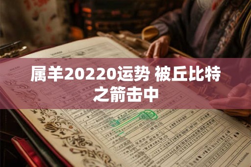 属羊20220运势 被丘比特之箭击中
