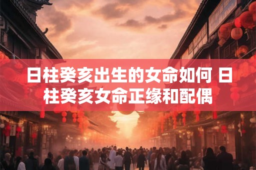 日柱癸亥出生的女命如何 日柱癸亥女命正缘和配偶
