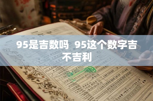 95是吉数吗 95这个数字吉不吉利 95是吉数吗 95这个数字吉不吉利