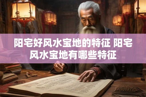阳宅好风水宝地的特征 阳宅风水宝地有哪些特征 阳宅好风水宝地的特征 阳宅风水宝地有哪些特征