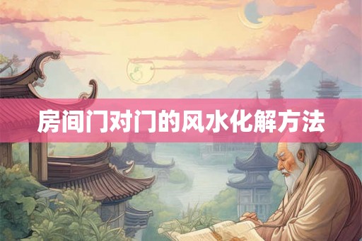 房间门对门的风水化解方法