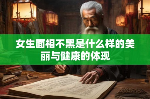 女生面相不黑是什么样的美丽与健康的体现