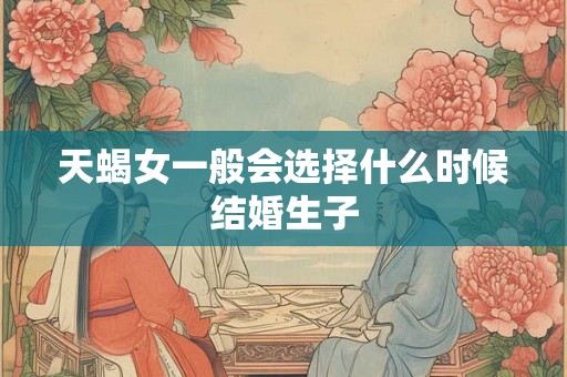 天蝎女一般会选择什么时候结婚生子