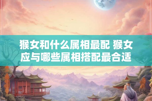 猴女和什么属相最配 猴女应与哪些属相搭配最合适