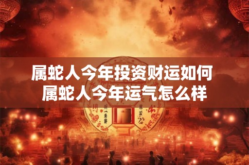 属蛇人今年投资财运如何 属蛇人今年运气怎么样