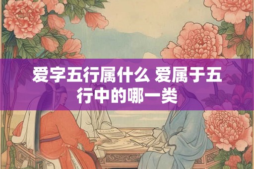爱字五行属什么 爱属于五行中的哪一类