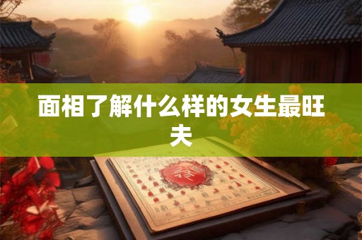 面相了解什么样的女生最旺夫 面相了解什么样的女生最旺夫
