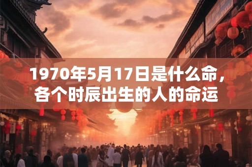 1970年5月17日是什么命，各个时辰出生的人的命运
