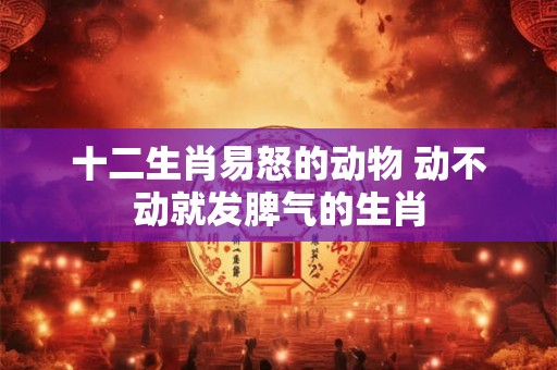 十二生肖易怒的动物 动不动就发脾气的生肖