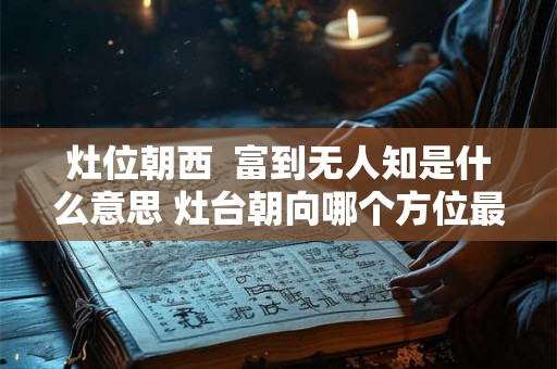 灶位朝西 富到无人知是什么意思 灶台朝向哪个方位最好 灶位朝西 富到无人知是什么意思 灶台朝向哪个方位最好