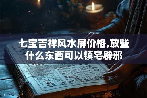 七宝吉祥风水屏价格,放些什么东西可以镇宅辟邪