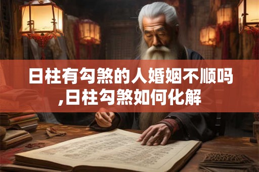 日柱有勾煞的人婚姻不顺吗,日柱勾煞如何化解