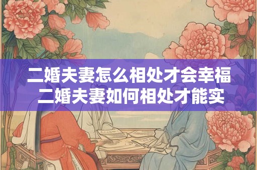 二婚夫妻怎么相处才会幸福 二婚夫妻如何相处才能实现幸福