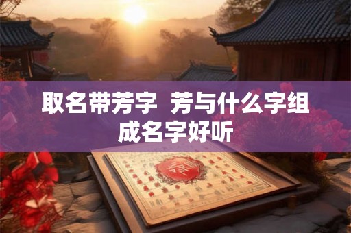 取名带芳字  芳与什么字组成名字好听
