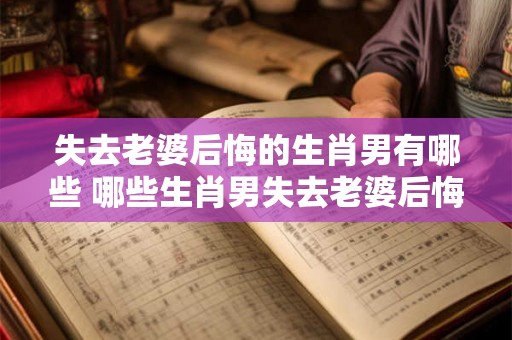 失去老婆后悔的生肖男有哪些 哪些生肖男失去老婆后悔