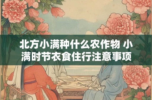 北方小满种什么农作物 小满时节衣食住行注意事项
