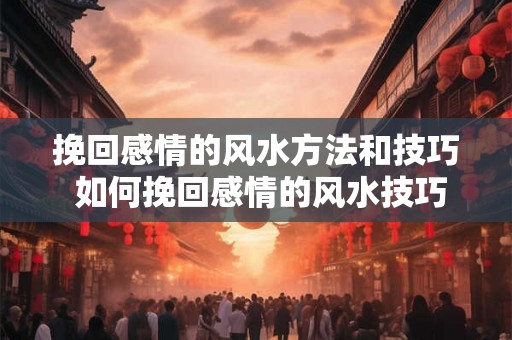挽回感情的风水方法和技巧 如何挽回感情的风水技巧