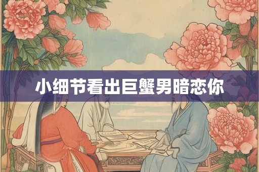 小细节看出巨蟹男暗恋你