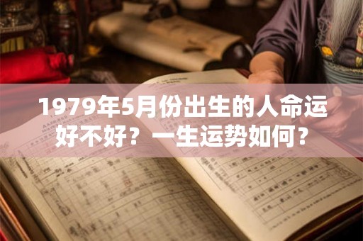 1979年5月份出生的人命运好不好?一生运势如何? 1979年5月份出生的人命运好不好?一生运势如何?