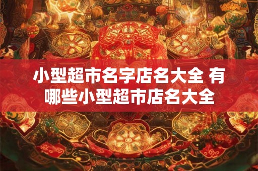 小型超市名字店名大全 有哪些小型超市店名大全 小型超市名字店名大全 有哪些小型超市店名大全