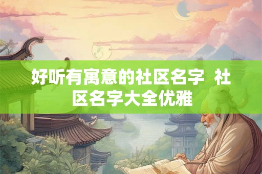 好听有寓意的社区名字  社区名字大全优雅