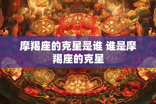 摩羯座的克星是谁 谁是摩羯座的克星