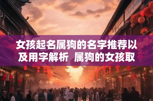 女孩起名属狗的名字推荐以及用字解析  属狗的女孩取名字宜用什么字